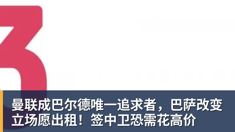 九游体育曼联成巴尔德唯一追求者，巴萨改变立场愿出租！签中卫恐需花高价