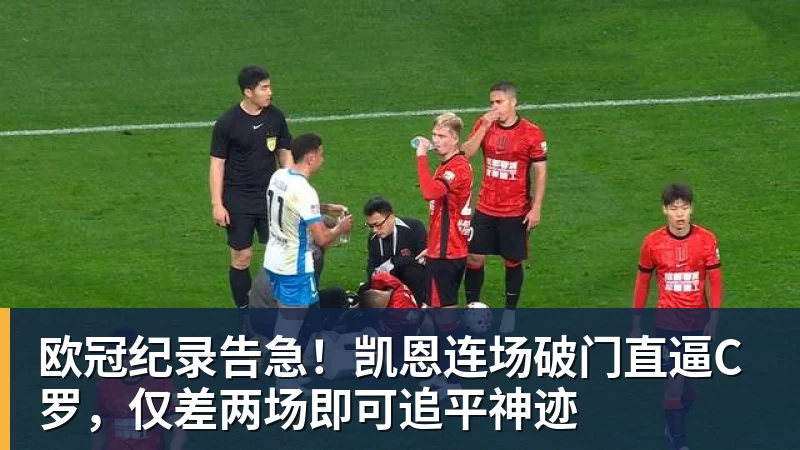 九游体育欧冠纪录告急！凯恩连场破门直逼C罗，仅差两场即可追平神迹